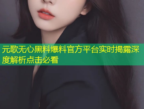 元歌无心黑料爆料官方平台实时揭露深度解析点击必看  第1张