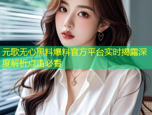 元歌无心黑料爆料官方平台实时揭露深度解析点击必看  第2张