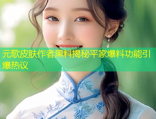元歌皮肤作者黑料揭秘平家爆料功能引爆热议  第1张