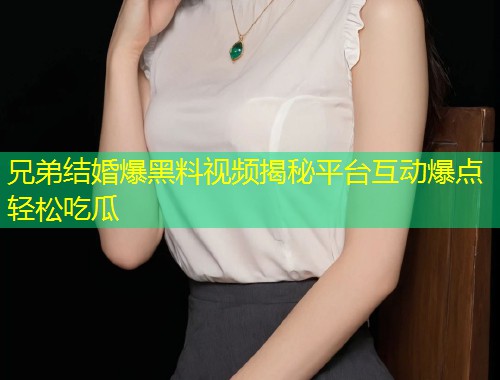 兄弟结婚爆黑料视频揭秘平台互动爆点轻松吃瓜  第1张