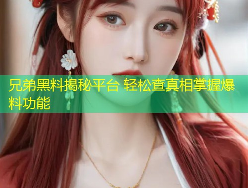 兄弟黑料揭秘平台 轻松查真相掌握爆料功能  第1张