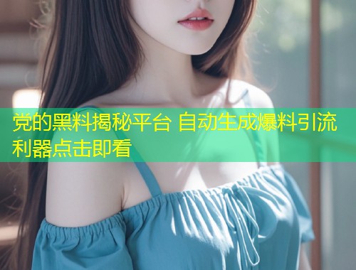 党的黑料揭秘平台 自动生成爆料引流利器点击即看  第1张