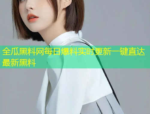 全瓜黑料网每日爆料实时更新一键直达最新黑料  第1张