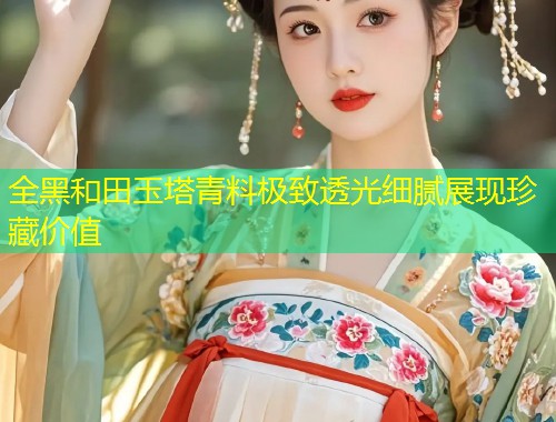 全黑和田玉塔青料极致透光细腻展现珍藏价值  第1张