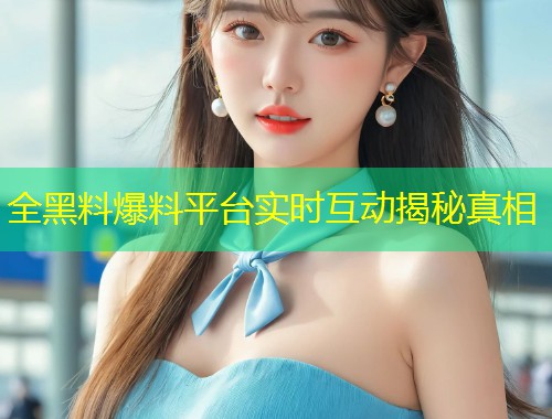 全黑料爆料平台实时互动揭秘真相  第1张