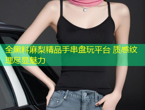 全黑料麻梨精品手串盘玩平台 质感纹理尽显魅力  第1张