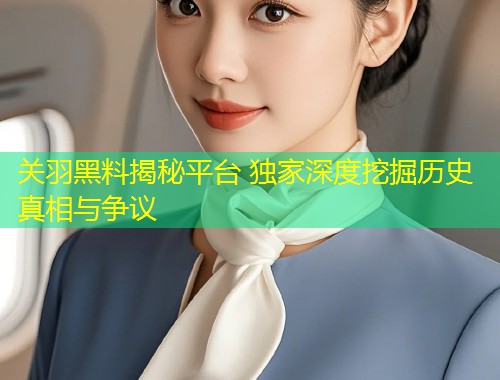 关羽黑料揭秘平台 独家深度挖掘历史真相与争议  第1张