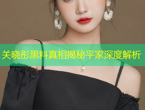 关晓彤黑料真相揭秘平家深度解析  第2张