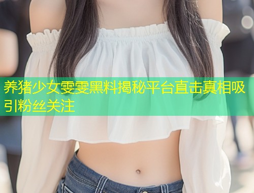 养猪少女雯雯黑料揭秘平台直击真相吸引粉丝关注  第1张