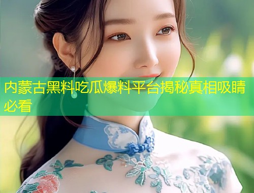 内蒙古黑料吃瓜爆料平台揭秘真相吸睛必看  第1张
