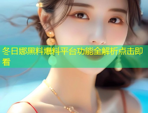 冬日娜黑料爆料平台功能全解析点击即看  第1张