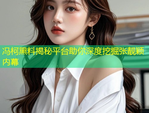 冯柯黑料揭秘平台助你深度挖掘张靓颖内幕  第2张