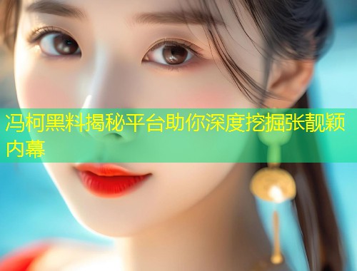 冯柯黑料揭秘平台助你深度挖掘张靓颖内幕  第1张