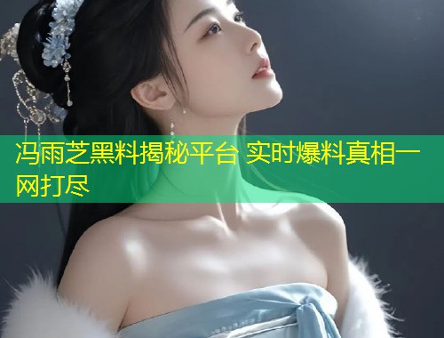 冯雨芝黑料揭秘平台 实时爆料真相一网打尽  第1张