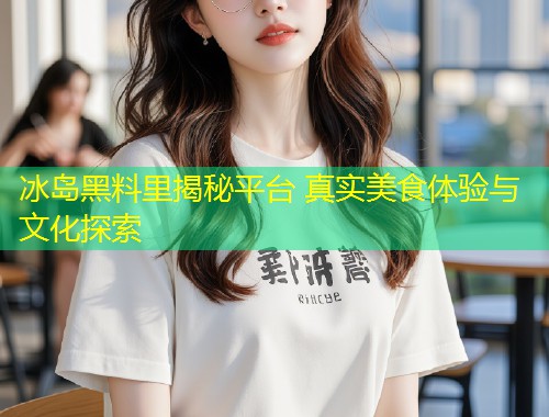 冰岛黑料里揭秘平台 真实美食体验与文化探索  第1张