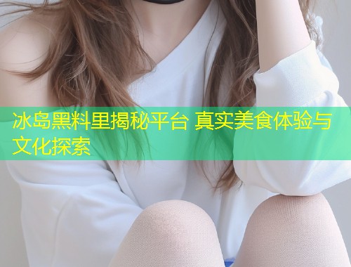 冰岛黑料里揭秘平台 真实美食体验与文化探索  第2张