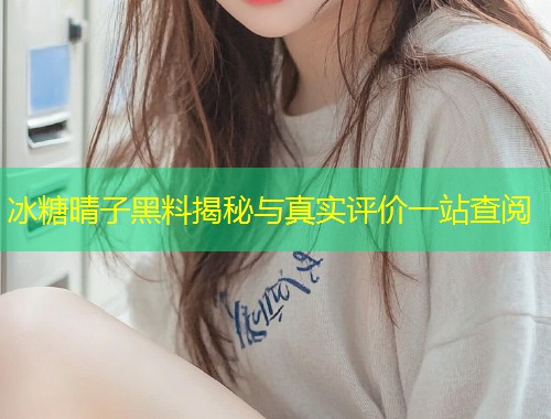 冰糖晴子黑料揭秘与真实评价一站查阅  第1张