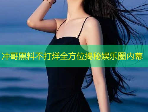 冲哥黑料不打烊全方位揭秘娱乐圈内幕  第1张
