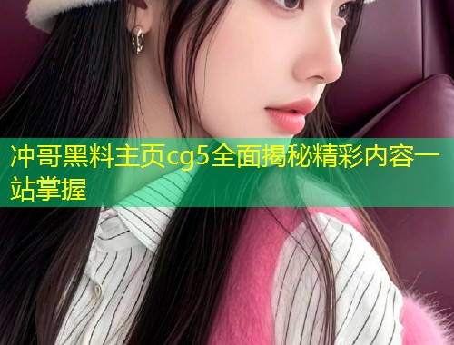 冲哥黑料主页cg5全面揭秘精彩内容一站掌握  第1张