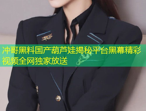 冲哥黑料国产葫芦娃揭秘平台黑幕精彩视频全网独家放送  第1张