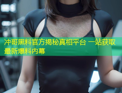 冲哥黑料官方揭秘真相平台 一站获取最新爆料内幕  第1张