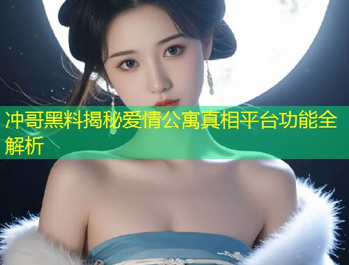 冲哥黑料揭秘爱情公寓真相平台功能全解析  第1张