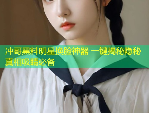 冲哥黑料明星换脸神器 一键揭秘隐秘真相吸睛必备  第1张