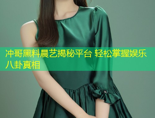 冲哥黑料晨艺揭秘平台 轻松掌握娱乐八卦真相  第1张