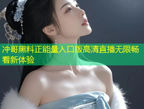 冲哥黑料正能量入口版高清直播无限畅看新体验  第1张