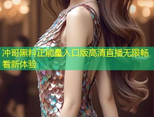 冲哥黑料正能量入口版高清直播无限畅看新体验  第2张