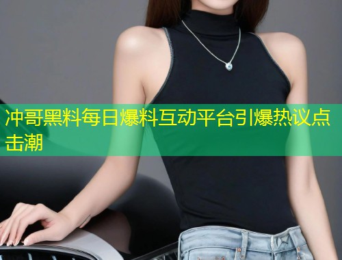 冲哥黑料每日爆料互动平台引爆热议点击潮  第2张
