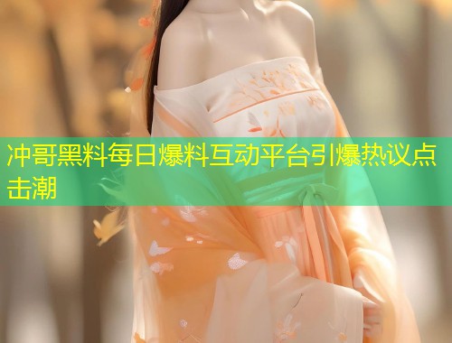 冲哥黑料每日爆料互动平台引爆热议点击潮  第1张