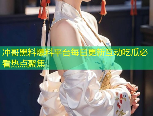 冲哥黑料爆料平台每日更新互动吃瓜必看热点聚焦  第1张