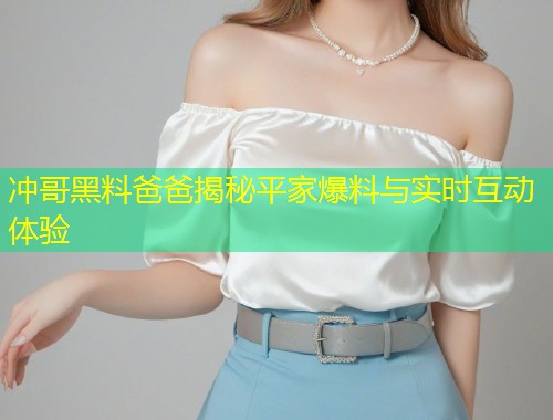 冲哥黑料爸爸揭秘平家爆料与实时互动体验  第1张