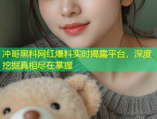 冲哥黑料网红爆料实时揭露平台，深度挖掘真相尽在掌握  第1张