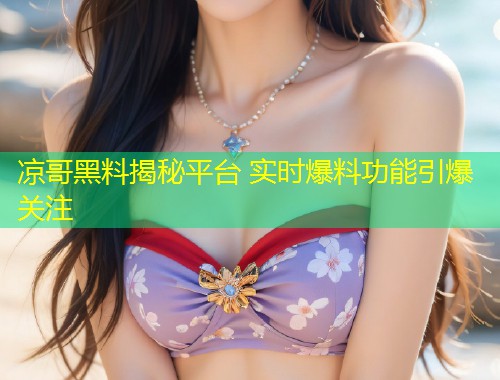 凉哥黑料揭秘平台 实时爆料功能引爆关注  第1张