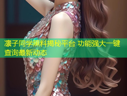 凛子同学黑料揭秘平台 功能强大一键查询最新动态  第1张