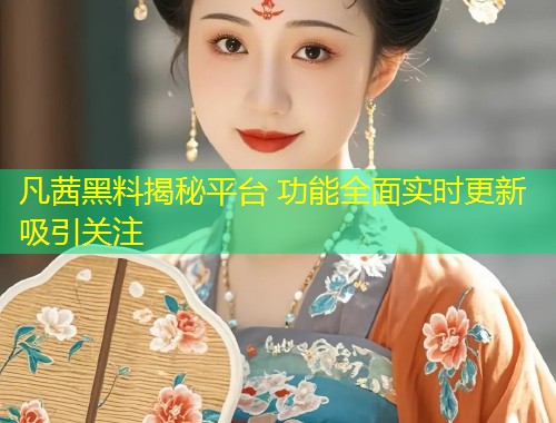 凡茜黑料揭秘平台 功能全面实时更新吸引关注  第1张