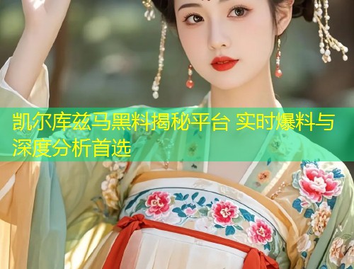 凯尔库兹马黑料揭秘平台 实时爆料与深度分析首选  第1张