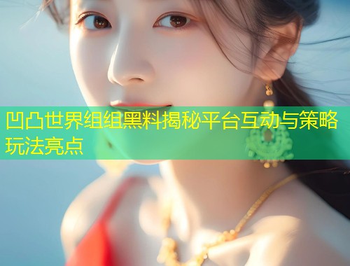 凹凸世界组组黑料揭秘平台互动与策略玩法亮点  第1张