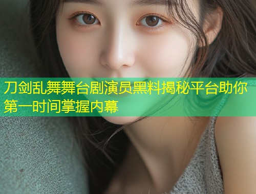 刀剑乱舞舞台剧演员黑料揭秘平台助你第一时间掌握内幕  第1张