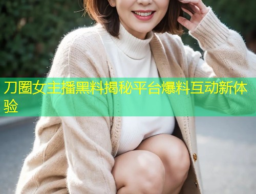 刀圈女主播黑料揭秘平台爆料互动新体验  第1张