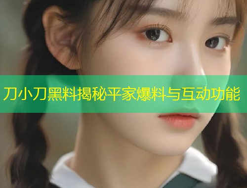 刀小刀黑料揭秘平家爆料与互动功能  第1张