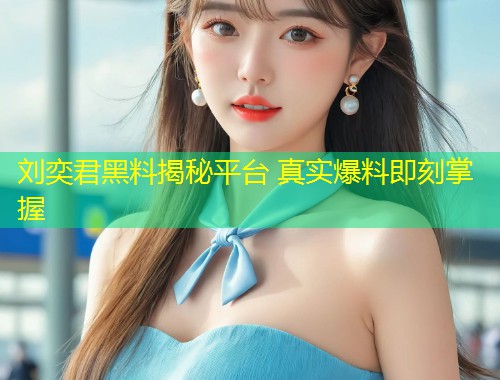 刘奕君黑料揭秘平台 真实爆料即刻掌握  第1张
