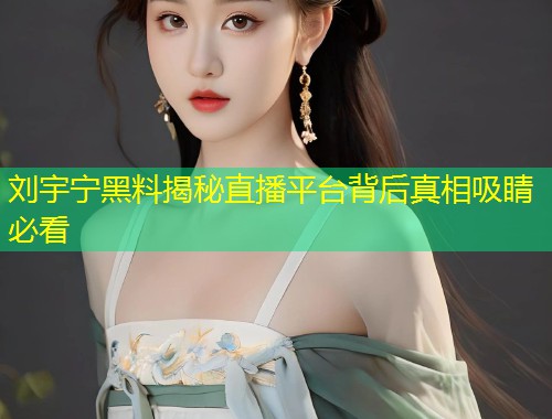 刘宇宁黑料揭秘直播平台背后真相吸睛必看  第2张