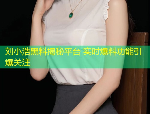刘小浩黑料揭秘平台 实时爆料功能引爆关注  第1张