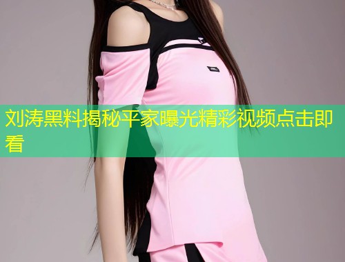 刘涛黑料揭秘平家曝光精彩视频点击即看  第1张