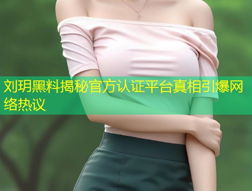 刘玥黑料揭秘官方认证平台真相引爆网络热议  第1张