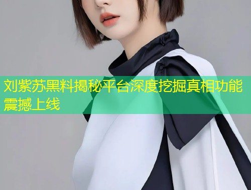 刘紫苏黑料揭秘平台深度挖掘真相功能震撼上线  第1张