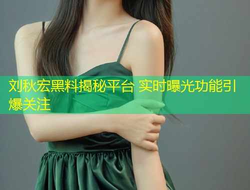 刘秋宏黑料揭秘平台 实时曝光功能引爆关注  第1张